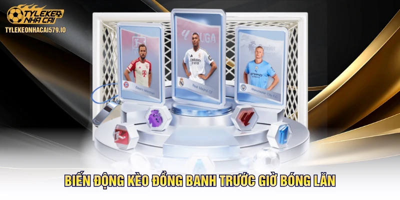 Biến động kèo đồng banh trước giờ bóng lăn